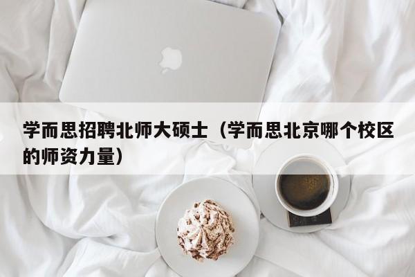 学而思招聘北师大硕士(学而思北京哪个校区的师资力量)-第1张图片-公办高校硕士招聘信息-最新高校硕士招聘信息-公办高校招聘条件 学而思招聘北师大硕士(学而思北京哪个校区的师资力量)-第1张图片-公办高校硕士招聘信息-最新高校硕士招聘信息-公办高校招聘条件