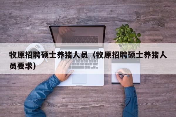 牧原招聘硕士养猪人员（牧原招聘硕士养猪人员要求）-第1张图片-公办高校硕士招聘信息-最新高校硕士招聘信息-公办高校招聘条件