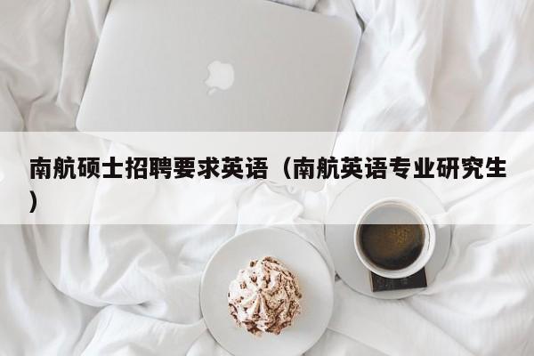 南航硕士招聘要求英语（南航英语专业研究生）-第1张图片-公办高校硕士招聘信息-最新高校硕士招聘信息-公办高校招聘条件