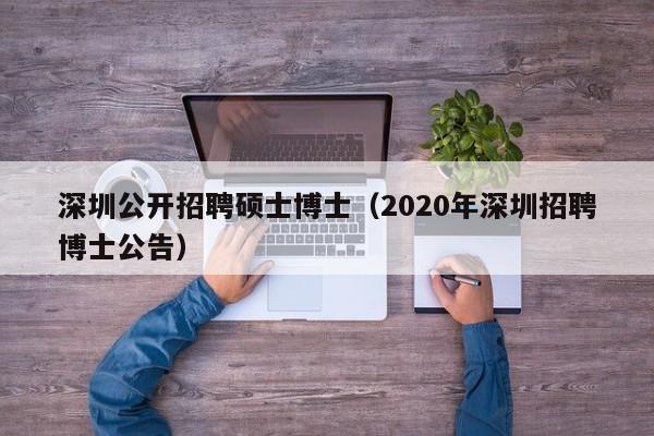 深圳公开招聘硕士博士（2020年深圳招聘博士公告）-第1张图片-公办高校硕士招聘信息-最新高校硕士招聘信息-公办高校招聘条件