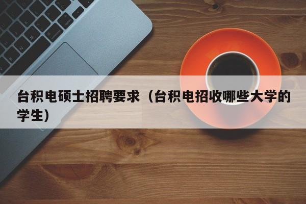 台积电硕士招聘要求（台积电招收哪些大学的学生）-第1张图片-公办高校硕士招聘信息-最新高校硕士招聘信息-公办高校招聘条件