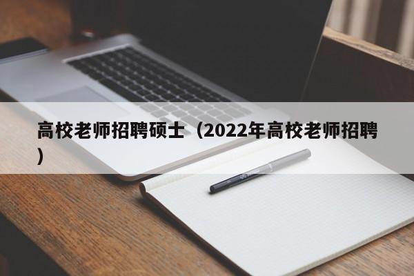 高校老师招聘硕士（2022年高校老师招聘）-第1张图片-公办高校硕士招聘信息-最新高校硕士招聘信息-公办高校招聘条件