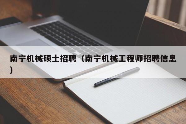 南宁机械硕士招聘（南宁机械工程师招聘信息）-第1张图片-公办高校硕士招聘信息-最新高校硕士招聘信息-公办高校招聘条件