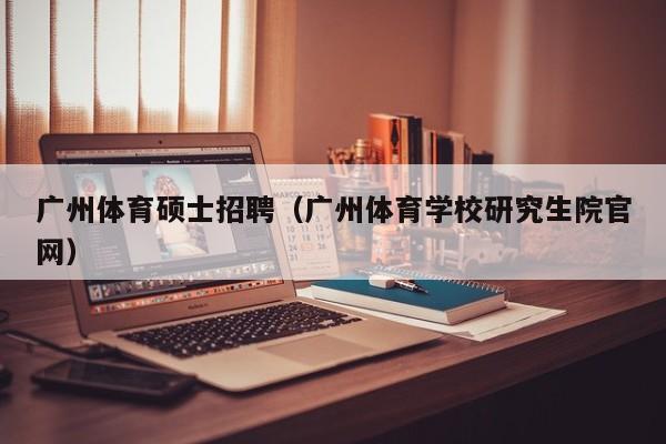广州体育硕士招聘（广州体育学校研究生院官网）-第1张图片-公办高校硕士招聘信息-最新高校硕士招聘信息-公办高校招聘条件