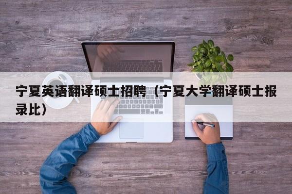 宁夏英语翻译硕士招聘（宁夏大学翻译硕士报录比）-第1张图片-公办高校硕士招聘信息-最新高校硕士招聘信息-公办高校招聘条件