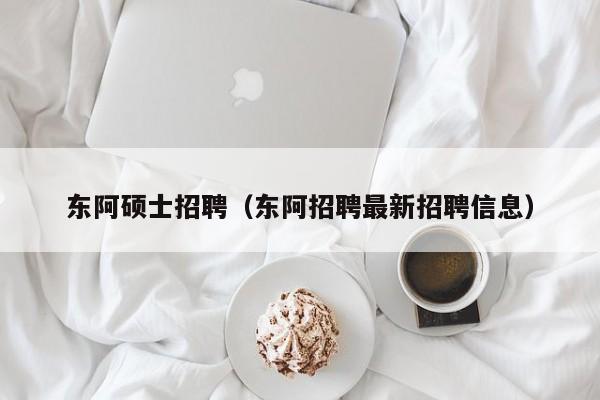 东阿硕士招聘（东阿招聘最新招聘信息）-第1张图片-公办高校硕士招聘信息-最新高校硕士招聘信息-公办高校招聘条件