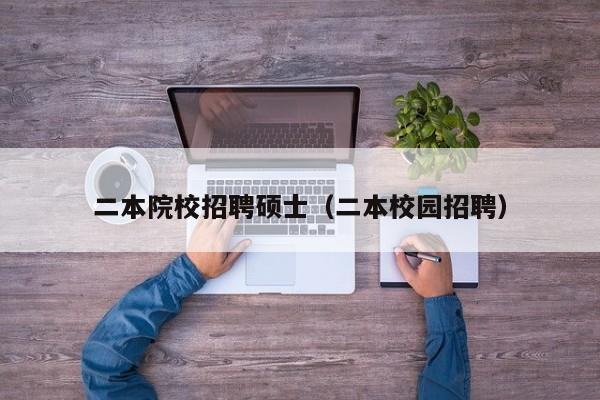 二本院校招聘硕士（二本校园招聘）-第1张图片-公办高校硕士招聘信息-最新高校硕士招聘信息-公办高校招聘条件