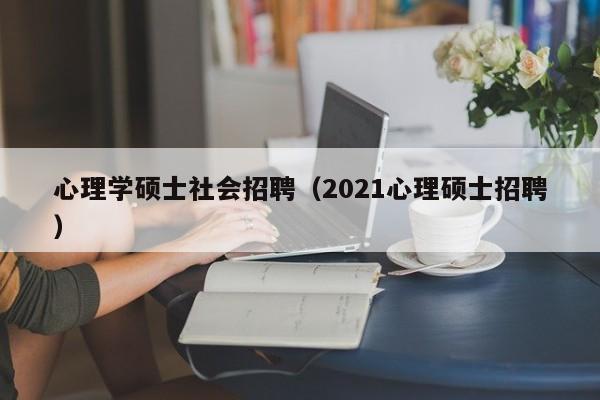 心理学硕士社会招聘（2021心理硕士招聘）-第1张图片-公办高校硕士招聘信息-最新高校硕士招聘信息-公办高校招聘条件