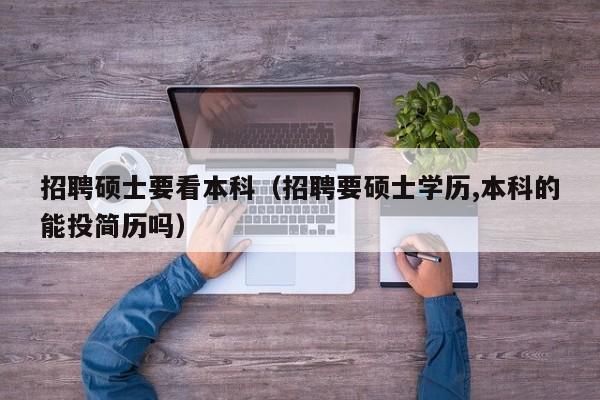 招聘硕士要看本科（招聘要硕士学历,本科的能投简历吗）-第1张图片-公办高校硕士招聘信息-最新高校硕士招聘信息-公办高校招聘条件