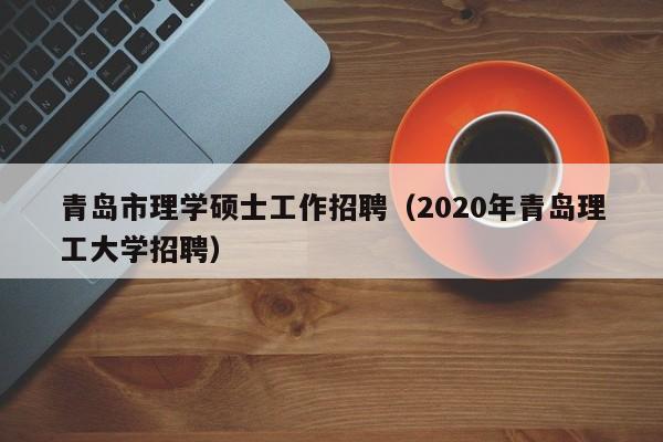 青岛市理学硕士工作招聘（2020年青岛理工大学招聘）-第1张图片-公办高校硕士招聘信息-最新高校硕士招聘信息-公办高校招聘条件