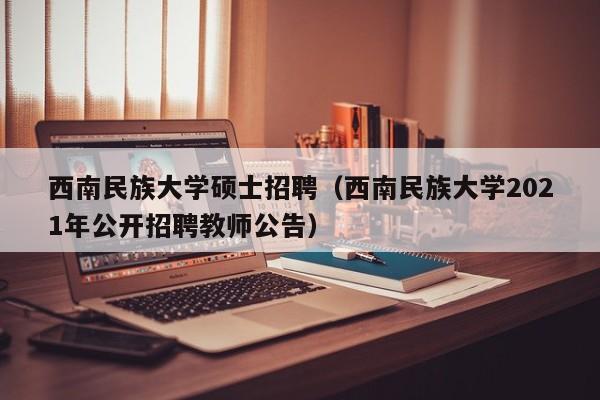 西南民族大学硕士招聘（西南民族大学2021年公开招聘教师公告）-第1张图片-公办高校硕士招聘信息-最新高校硕士招聘信息-公办高校招聘条件