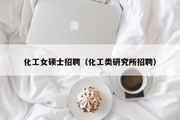 化工女硕士招聘（化工类研究所招聘）-第1张图片-公办高校硕士招聘信息-最新高校硕士招聘信息-公办高校招聘条件