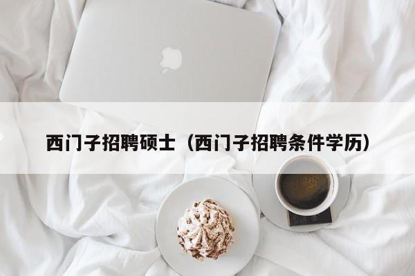 西门子招聘硕士（西门子招聘条件学历）-第1张图片-公办高校硕士招聘信息-最新高校硕士招聘信息-公办高校招聘条件