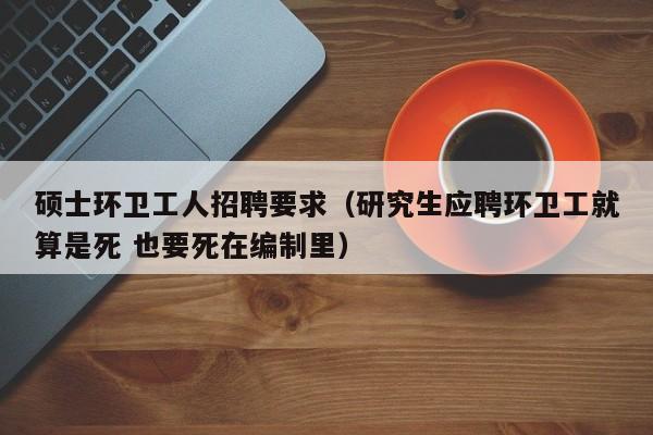硕士环卫工人招聘要求（研究生应聘环卫工就算是死 也要死在编制里）-第1张图片-公办高校硕士招聘信息-最新高校硕士招聘信息-公办高校招聘条件