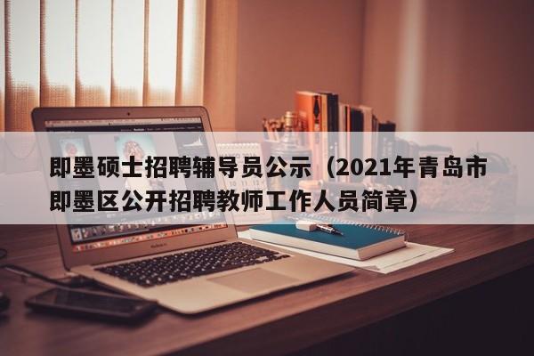 即墨硕士招聘辅导员公示（2021年青岛市即墨区公开招聘教师工作人员简章）-第1张图片-公办高校硕士招聘信息-最新高校硕士招聘信息-公办高校招聘条件