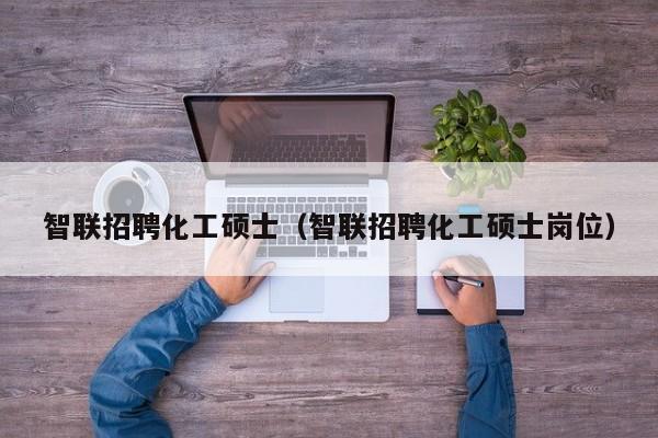 智联招聘化工硕士（智联招聘化工硕士岗位）-第1张图片-公办高校硕士招聘信息-最新高校硕士招聘信息-公办高校招聘条件