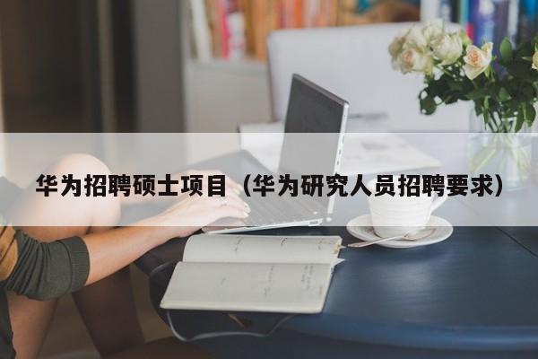 华为招聘硕士项目（华为研究人员招聘要求）-第1张图片-公办高校硕士招聘信息-最新高校硕士招聘信息-公办高校招聘条件