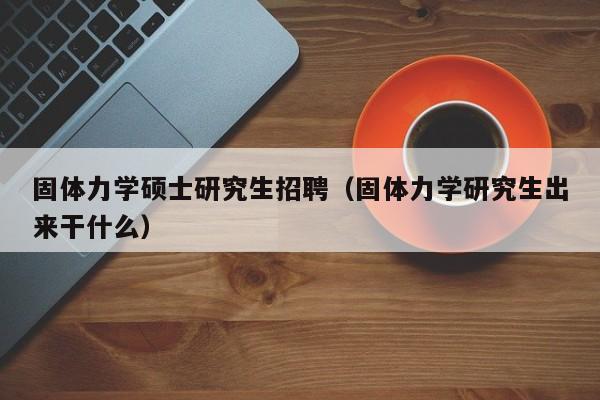 固体力学硕士研究生招聘（固体力学研究生出来干什么）-第1张图片-公办高校硕士招聘信息-最新高校硕士招聘信息-公办高校招聘条件