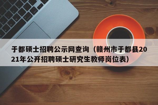 于都硕士招聘公示网查询（赣州市于都县2021年公开招聘硕士研究生教师岗位表）-第1张图片-公办高校硕士招聘信息-最新高校硕士招聘信息-公办高校招聘条件