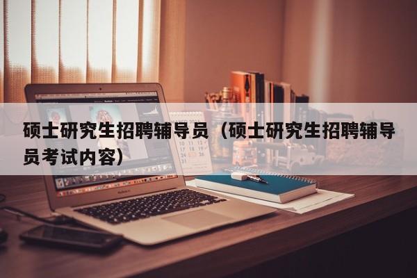 硕士研究生招聘辅导员（硕士研究生招聘辅导员考试内容）-第1张图片-公办高校硕士招聘信息-最新高校硕士招聘信息-公办高校招聘条件