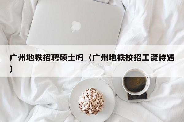 广州地铁招聘硕士吗（广州地铁校招工资待遇）-第1张图片-公办高校硕士招聘信息-最新高校硕士招聘信息-公办高校招聘条件