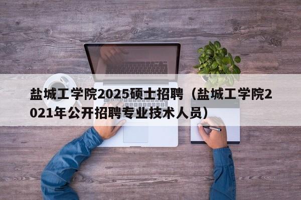 盐城工学院2025硕士招聘（盐城工学院2021年公开招聘专业技术人员）-第1张图片-公办高校硕士招聘信息-最新高校硕士招聘信息-公办高校招聘条件
