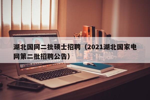 湖北国网二批硕士招聘（2021湖北国家电网第二批招聘公告）-第1张图片-公办高校硕士招聘信息-最新高校硕士招聘信息-公办高校招聘条件