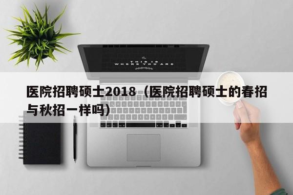 医院招聘硕士2018（医院招聘硕士的春招与秋招一样吗）-第1张图片-公办高校硕士招聘信息-最新高校硕士招聘信息-公办高校招聘条件