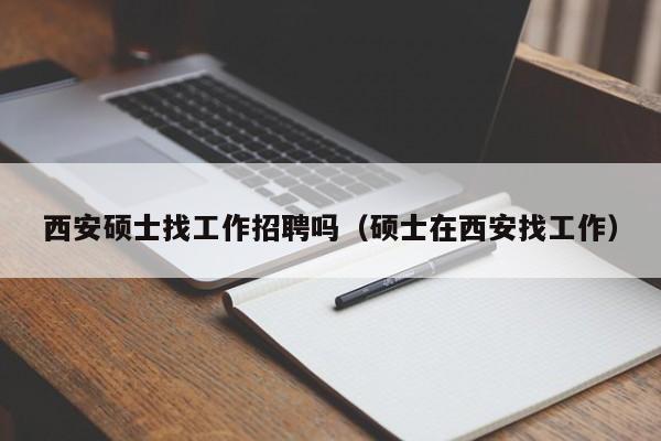 西安硕士找工作招聘吗（硕士在西安找工作）-第1张图片-公办高校硕士招聘信息-最新高校硕士招聘信息-公办高校招聘条件