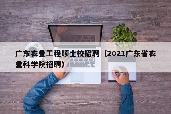 广东农业工程硕士校招聘(2021广东省农业科学院招聘)-第1张图片-公办高校硕士招聘信息-最新高校硕士招聘信息-公办高校招聘条件 广东农业工程硕士校招聘(2021广东省农业科学院招聘)-第1张图片-公办高校硕士招聘信息-最新高校硕士招聘信息-公办高校招聘条件