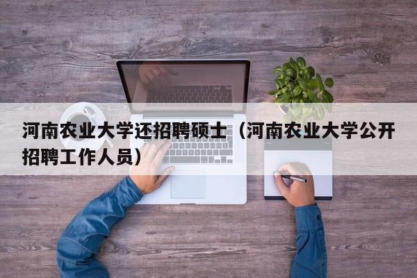 河南农业大学还招聘硕士（河南农业大学公开招聘工作人员）-第1张图片-公办高校硕士招聘信息-最新高校硕士招聘信息-公办高校招聘条件