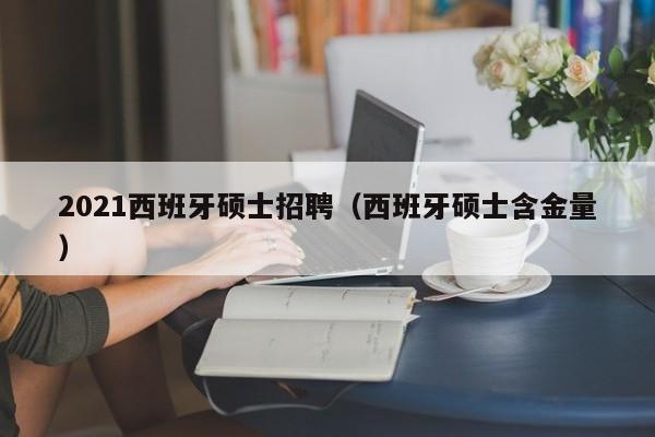 2021西班牙硕士招聘（西班牙硕士含金量）-第1张图片-公办高校硕士招聘信息-最新高校硕士招聘信息-公办高校招聘条件