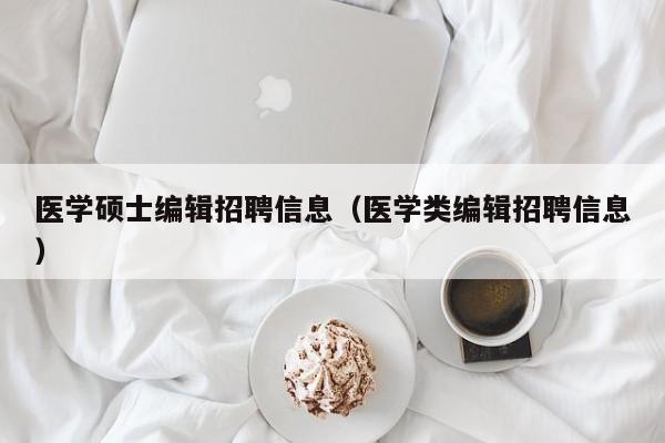 医学硕士编辑招聘信息（医学类编辑招聘信息）-第1张图片-公办高校硕士招聘信息-最新高校硕士招聘信息-公办高校招聘条件