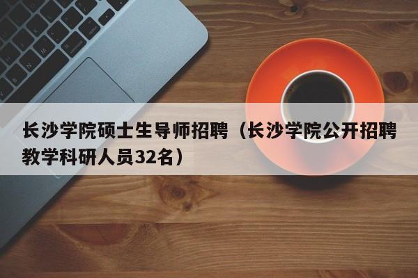 长沙学院硕士生导师招聘（长沙学院公开招聘教学科研人员32名）-第1张图片-公办高校硕士招聘信息-最新高校硕士招聘信息-公办高校招聘条件