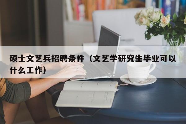 硕士文艺兵招聘条件（文艺学研究生毕业可以什么工作）-第1张图片-公办高校硕士招聘信息-最新高校硕士招聘信息-公办高校招聘条件
