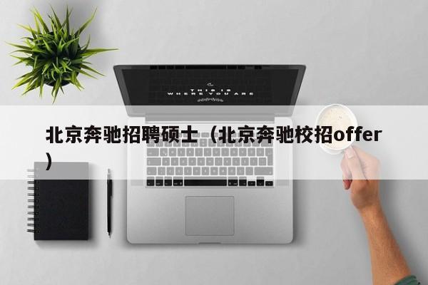 北京奔驰招聘硕士（北京奔驰校招offer）-第1张图片-公办高校硕士招聘信息-最新高校硕士招聘信息-公办高校招聘条件