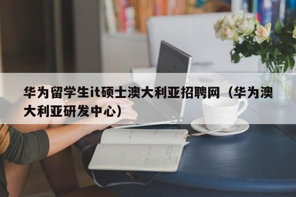 华为留学生it硕士澳大利亚招聘网（华为澳大利亚研发中心）-第1张图片-公办高校硕士招聘信息-最新高校硕士招聘信息-公办高校招聘条件
