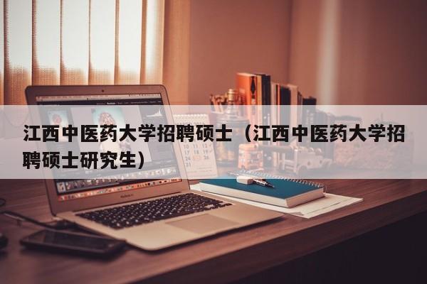 江西中医药大学招聘硕士（江西中医药大学招聘硕士研究生）-第1张图片-公办高校硕士招聘信息-最新高校硕士招聘信息-公办高校招聘条件