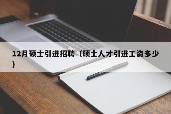 12月硕士引进招聘（硕士人才引进工资多少）-第1张图片-公办高校硕士招聘信息-最新高校硕士招聘信息-公办高校招聘条件