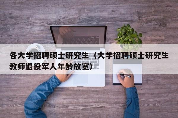 各大学招聘硕士研究生（大学招聘硕士研究生教师退役军人年龄放宽）-第1张图片-公办高校硕士招聘信息-最新高校硕士招聘信息-公办高校招聘条件
