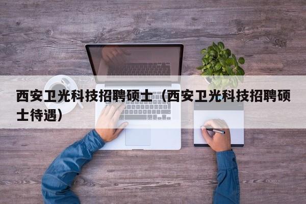 西安卫光科技招聘硕士（西安卫光科技招聘硕士待遇）-第1张图片-公办高校硕士招聘信息-最新高校硕士招聘信息-公办高校招聘条件