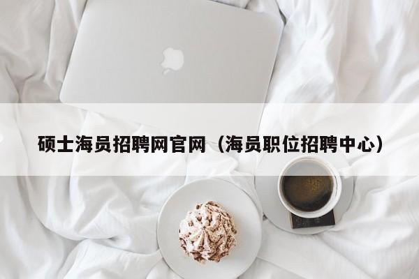 硕士海员招聘网官网（海员职位招聘中心）-第1张图片-公办高校硕士招聘信息-最新高校硕士招聘信息-公办高校招聘条件