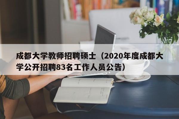 成都大学教师招聘硕士（2020年度成都大学公开招聘83名工作人员公告）-第1张图片-公办高校硕士招聘信息-最新高校硕士招聘信息-公办高校招聘条件