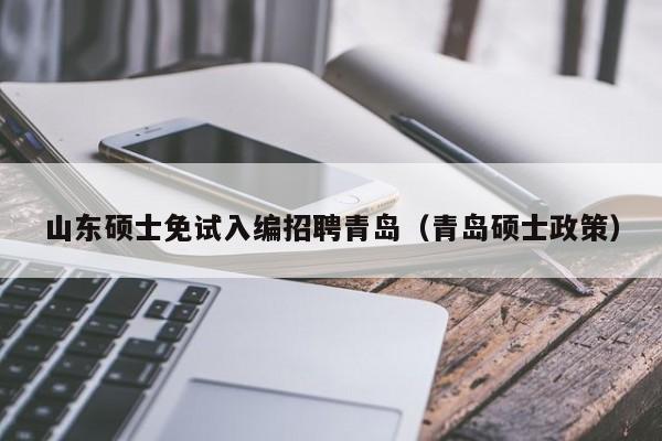 山东硕士免试入编招聘青岛（青岛硕士政策）-第1张图片-公办高校硕士招聘信息-最新高校硕士招聘信息-公办高校招聘条件