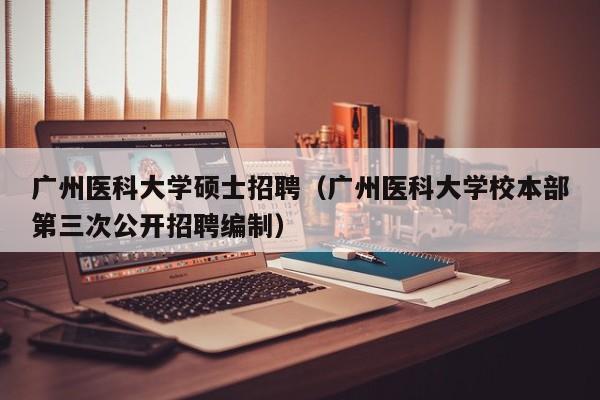 广州医科大学硕士招聘（广州医科大学校本部第三次公开招聘编制）-第1张图片-公办高校硕士招聘信息-最新高校硕士招聘信息-公办高校招聘条件