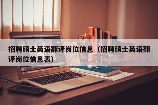 招聘硕士英语翻译岗位信息（招聘硕士英语翻译岗位信息表）-第1张图片-公办高校硕士招聘信息-最新高校硕士招聘信息-公办高校招聘条件