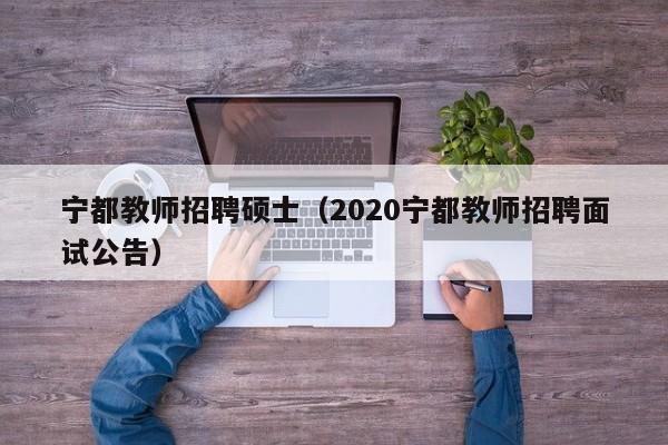宁都教师招聘硕士(2020宁都教师招聘面试公告)-第1张图片-公办高校硕士招聘信息-最新高校硕士招聘信息-公办高校招聘条件 宁都教师招聘硕士(2020宁都教师招聘面试公告)-第1张图片-公办高校硕士招聘信息-最新高校硕士招聘信息-公办高校招聘条件