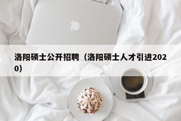 洛阳硕士公开招聘（洛阳硕士人才引进2020）-第1张图片-公办高校硕士招聘信息-最新高校硕士招聘信息-公办高校招聘条件