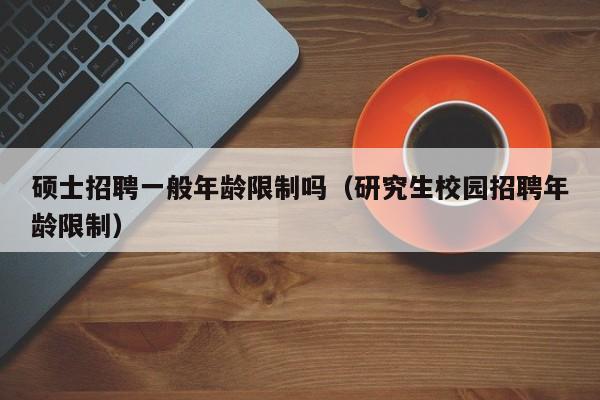 硕士招聘一般年龄限制吗（研究生校园招聘年龄限制）-第1张图片-公办高校硕士招聘信息-最新高校硕士招聘信息-公办高校招聘条件