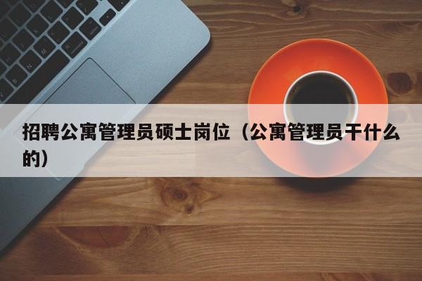 招聘公寓管理员硕士岗位（公寓管理员干什么的）-第1张图片-公办高校硕士招聘信息-最新高校硕士招聘信息-公办高校招聘条件